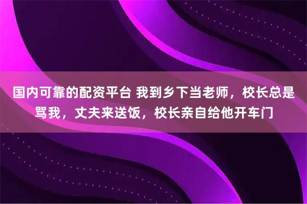 国内可靠的配资平台 我到乡下当老师，校长总是骂我，丈夫来送饭，校长亲自给他开车门