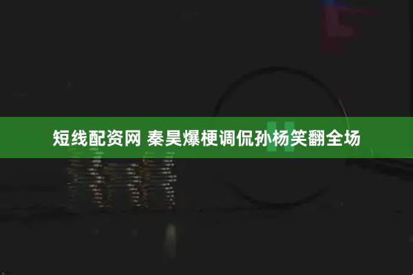 短线配资网 秦昊爆梗调侃孙杨笑翻全场