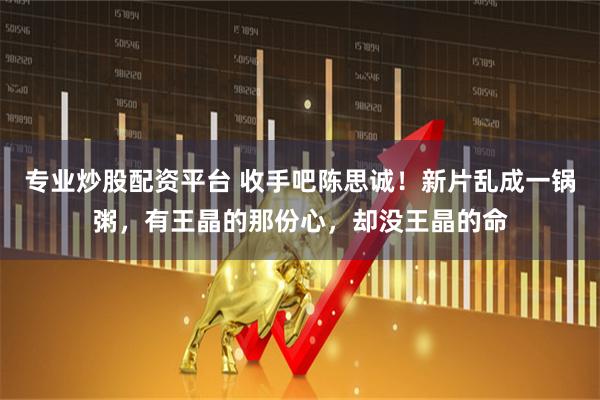 专业炒股配资平台 收手吧陈思诚！新片乱成一锅粥，有王晶的那份心，却没王晶的命