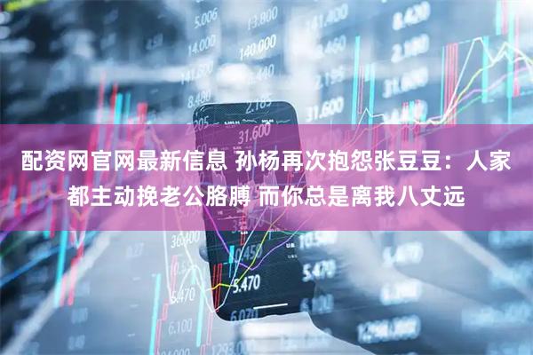 配资网官网最新信息 孙杨再次抱怨张豆豆：人家都主动挽老公胳膊 而你总是离我八丈远