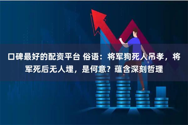 口碑最好的配资平台 俗语：将军狗死人吊孝，将军死后无人埋，是何意？蕴含深刻哲理