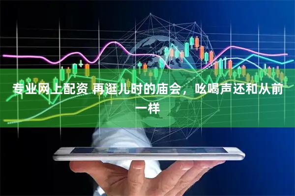专业网上配资 再逛儿时的庙会，吆喝声还和从前一样