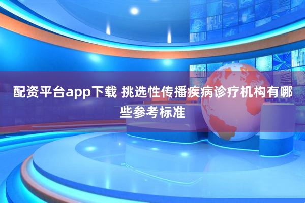 配资平台app下载 挑选性传播疾病诊疗机构有哪些参考标准