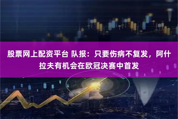 股票网上配资平台 队报：只要伤病不复发，阿什拉夫有机会在欧冠决赛中首发