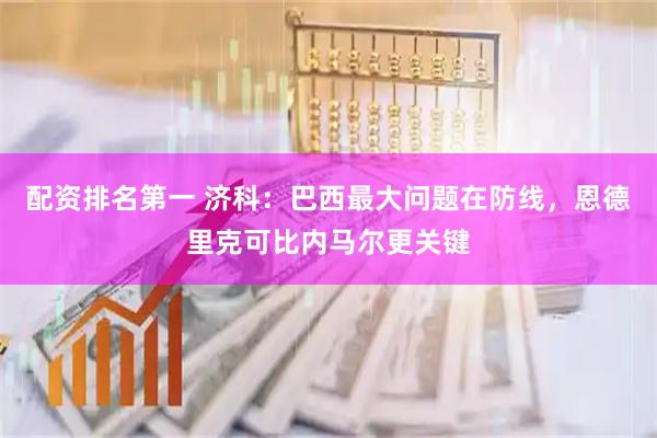 配资排名第一 济科：巴西最大问题在防线，恩德里克可比内马尔更关键