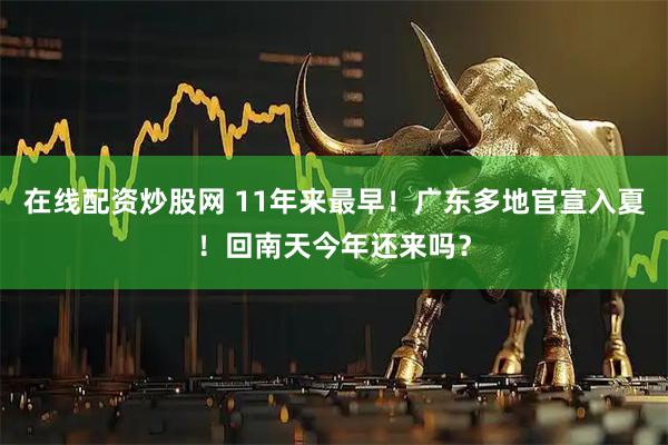 在线配资炒股网 11年来最早！广东多地官宣入夏！回南天今年还来吗？